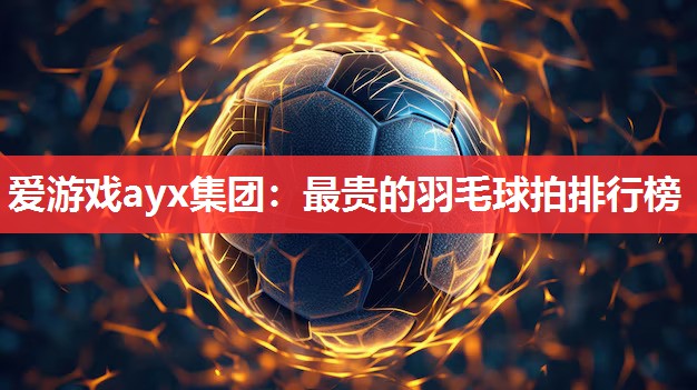 最贵的羽毛球拍排行榜 最贵的羽毛球拍排行榜